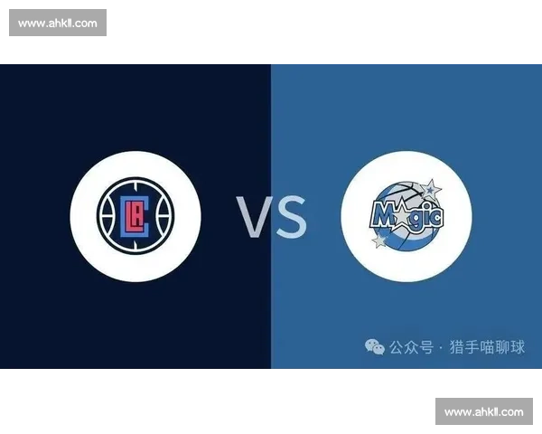 魔术迎战快船精彩对决直播全程回顾与赛前深度分析